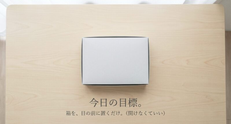 今日の目標として、箱を開けなくてもいいので目の前に置くだけという、ハードルの低い行動を促すメッセージ