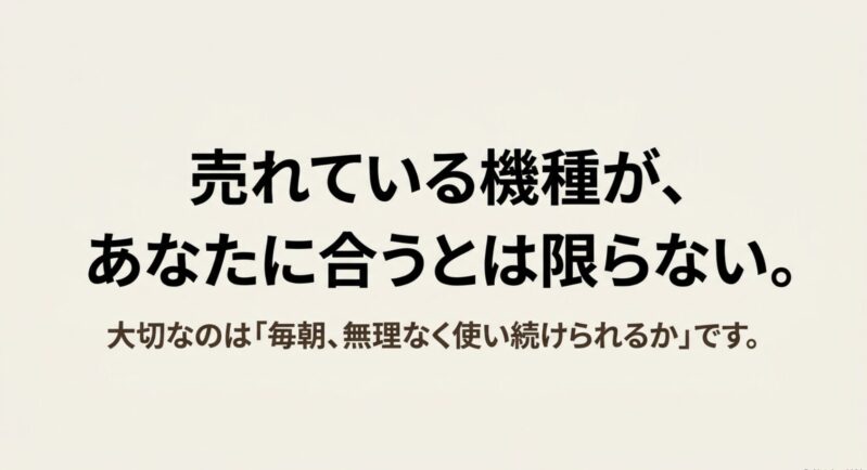 売れている機種が、あなたに合うとは限らない。大切なのは「毎朝、無理なく使い続けられるか」です。